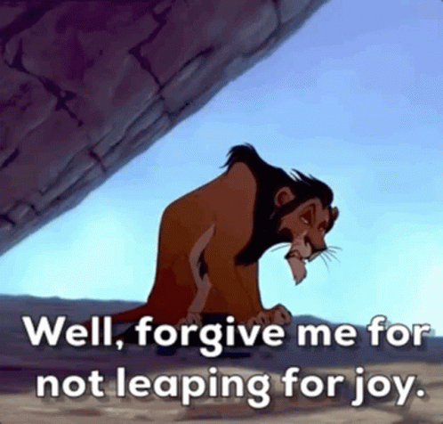 Scar from Lion King saying: Well, forgive me for not leaping for joy